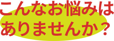 こんなお悩みはありませんか？